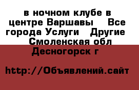 Open Bar в ночном клубе в центре Варшавы! - Все города Услуги » Другие   . Смоленская обл.,Десногорск г.